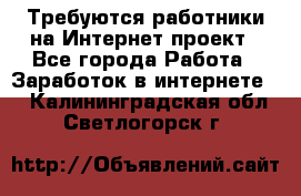 Требуются работники на Интернет-проект - Все города Работа » Заработок в интернете   . Калининградская обл.,Светлогорск г.